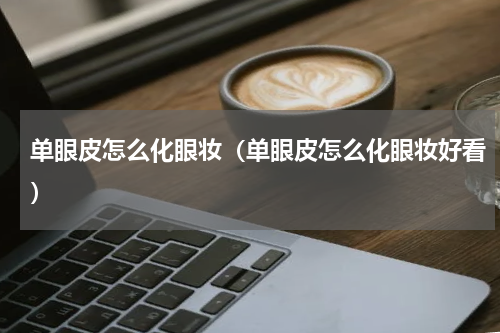 单眼皮怎么化眼妆（单眼皮怎么化眼妆好看）