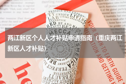 两江新区个人人才补贴申请指南（重庆两江新区人才补贴）