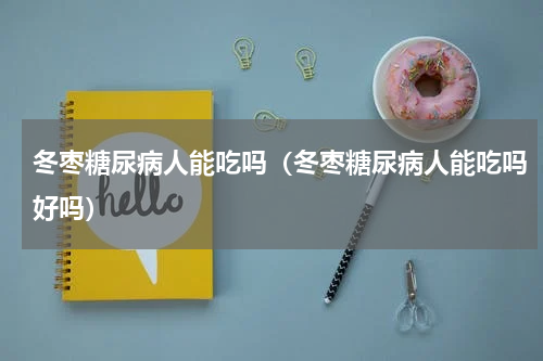 冬枣糖尿病人能吃吗（冬枣糖尿病人能吃吗好吗）