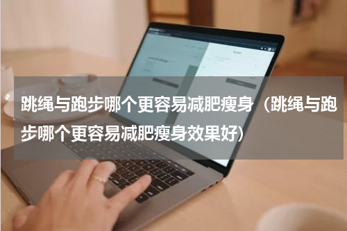 跳绳与跑步哪个更容易减肥瘦身（跳绳与跑步哪个更容易减肥瘦身效果好）