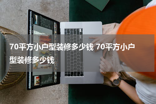 70平方小户型装修多少钱 70平方小户型装修多少钱