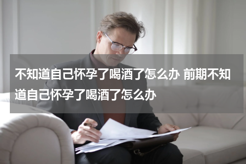 不知道自己怀孕了喝酒了怎么办 前期不知道自己怀孕了喝酒了怎么办