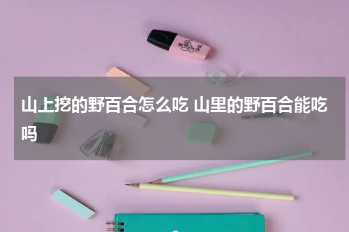 山上挖的野百合怎么吃 山里的野百合能吃吗