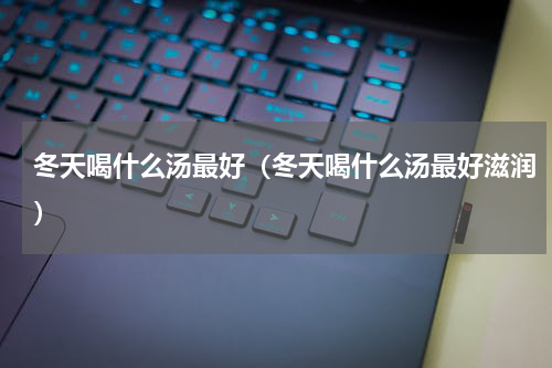 冬天喝什么汤最好（冬天喝什么汤最好滋润）