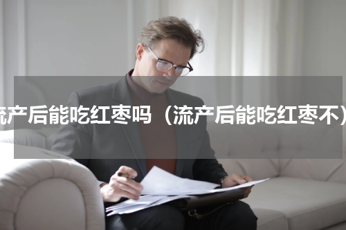 流产后能吃红枣吗（流产后能吃红枣不）