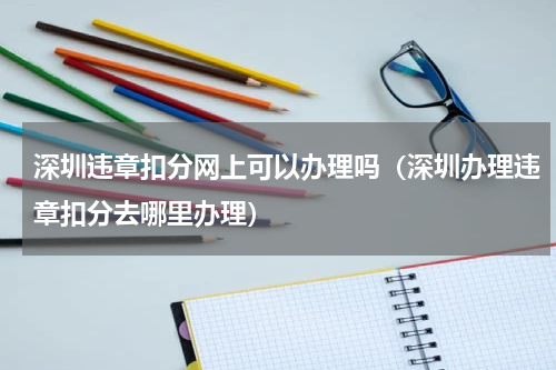 深圳违章扣分网上可以办理吗（深圳办理违章扣分去哪里办理）