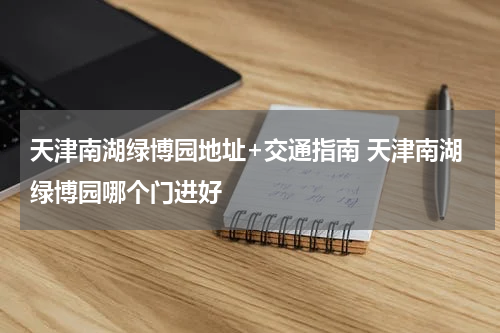 天津南湖绿博园地址+交通指南 天津南湖绿博园哪个门进好