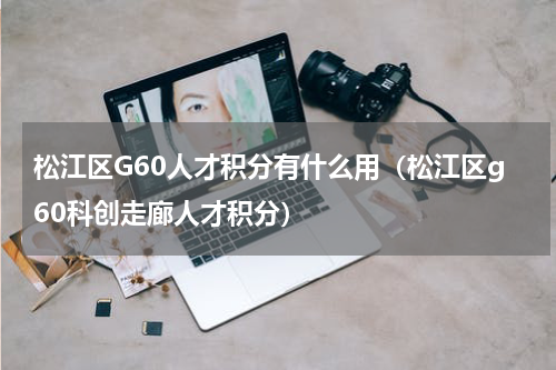 松江区G60人才积分有什么用（松江区g60科创走廊人才积分）