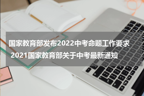 国家教育部发布2022中考命题工作要求 2021国家教育部关于中考最新通知
