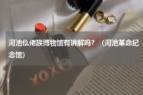 河池仫佬族博物馆有讲解吗？（河池革命纪念馆）