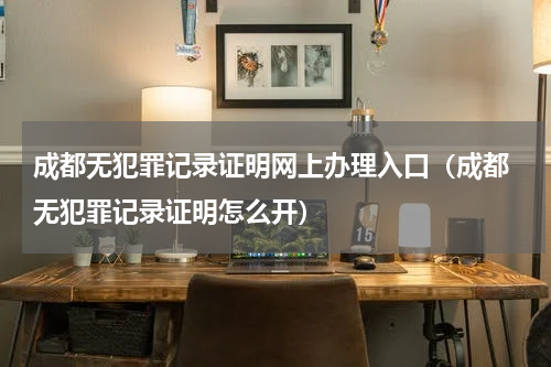 成都无犯罪记录证明网上办理入口（成都 无犯罪记录证明怎么开）