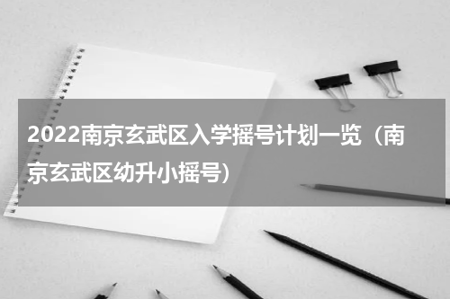 2022南京玄武区入学摇号计划一览（南京玄武区幼升小摇号）