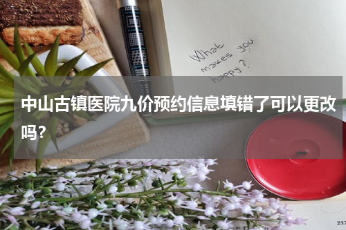 中山古镇医院九价预约信息填错了可以更改吗？