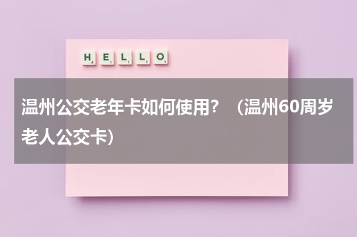温州公交老年卡如何使用？（温州60周岁老人公交卡）