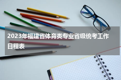 2023年福建省体育类专业省级统考工作日程表