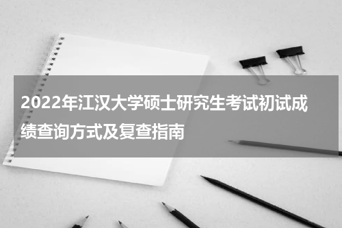 2022年江汉大学硕士研究生考试初试成绩查询方式及复查指南