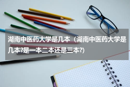 湖南中医药大学是几本（湖南中医药大学是几本?是一本二本还是三本?）