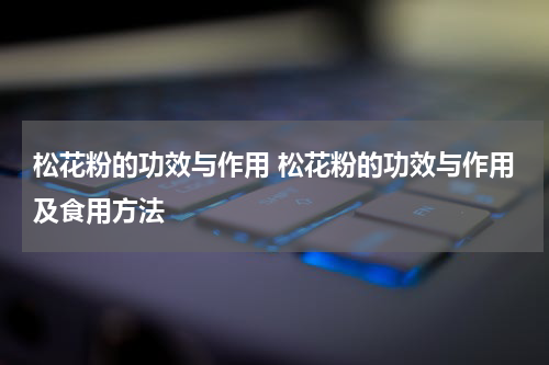 松花粉的功效与作用 松花粉的功效与作用及食用方法