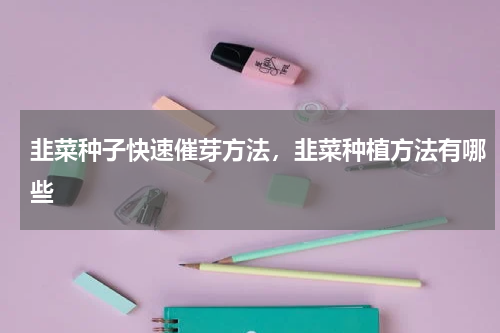 韭菜种子快速催芽方法，韭菜种植方法有哪些