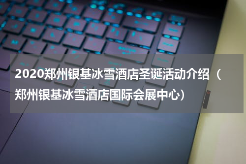 2020郑州银基冰雪酒店圣诞活动介绍（郑州银基冰雪酒店国际会展中心）