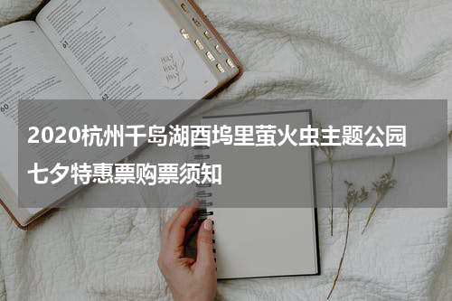 2020杭州千岛湖酉坞里萤火虫主题公园七夕特惠票购票须知