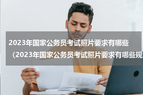 2023年国家公务员考试照片要求有哪些（2023年国家公务员考试照片要求有哪些规定）