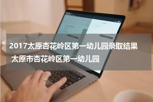 2017太原杏花岭区第一幼儿园录取结果 太原市杏花岭区第一幼儿园