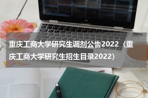 重庆工商大学研究生调剂公告2022（重庆工商大学研究生招生目录2022）