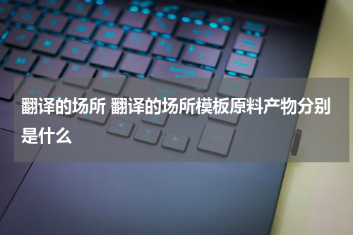 翻译的场所 翻译的场所模板原料产物分别是什么