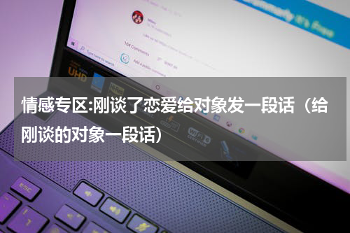 情感专区:刚谈了恋爱给对象发一段话（给刚谈的对象一段话）