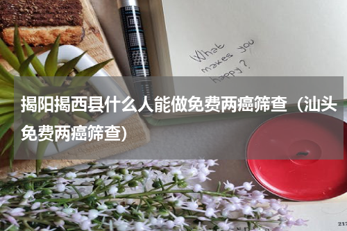 揭阳揭西县什么人能做免费两癌筛查（汕头免费两癌筛查）