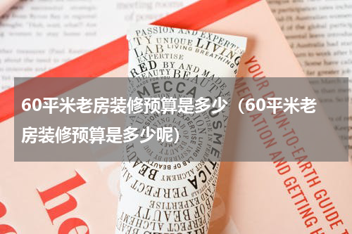 60平米老房装修预算是多少（60平米老房装修预算是多少呢）
