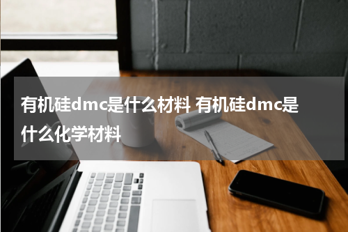 有机硅dmc是什么材料 有机硅dmc是什么化学材料