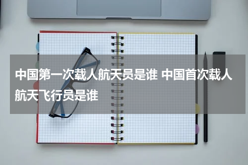 中国第一次载人航天员是谁 中国首次载人航天飞行员是谁