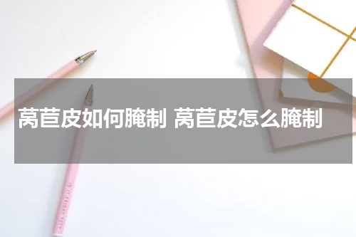 莴苣皮如何腌制 莴苣皮怎么腌制