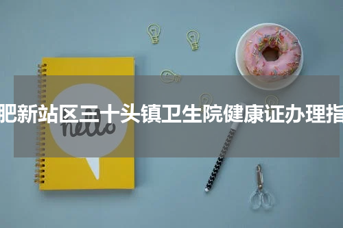 合肥新站区三十头镇卫生院健康证办理指南
