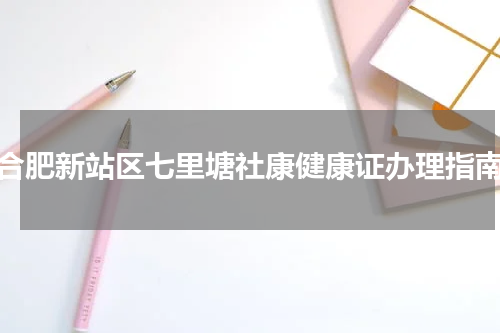 合肥新站区七里塘社康健康证办理指南