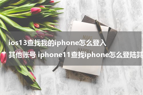 ios13查找我的iphone怎么登入其他账号 iphone11查找iphone怎么登陆其他账号