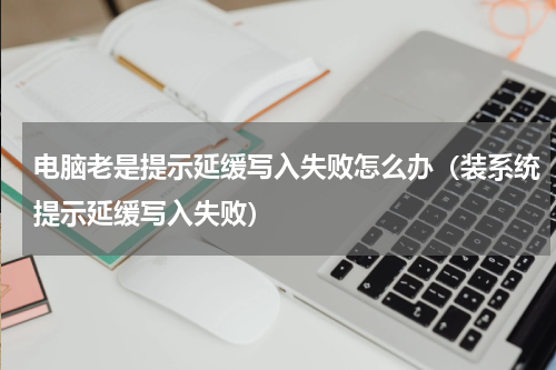 电脑老是提示延缓写入失败怎么办（装系统提示延缓写入失败）