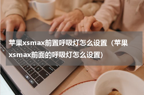 苹果xsmax前置呼吸灯怎么设置（苹果xsmax前面的呼吸灯怎么设置）