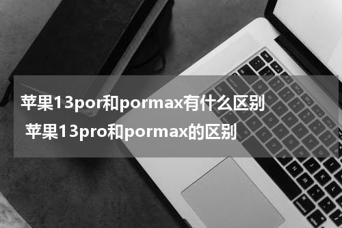 苹果13por和pormax有什么区别 苹果13pro和pormax的区别