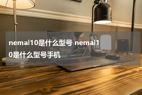 nemal10是什么型号 nemal10是什么型号手机