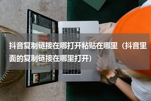 抖音复制链接在哪打开粘贴在哪里（抖音里面的复制链接在哪里打开）