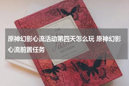 原神幻影心流活动第四天怎么玩 原神幻影心流前置任务