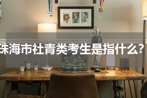 珠海市社青类考生是指什么？