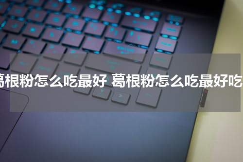 葛根粉怎么吃最好 葛根粉怎么吃最好吃