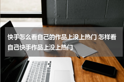 快手怎么看自己的作品上没上热门 怎样看自己快手作品上没上热门