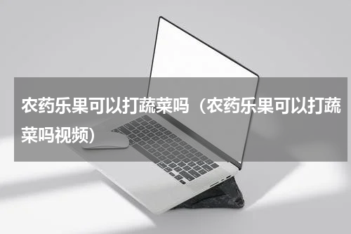 农药乐果可以打蔬菜吗（农药乐果可以打蔬菜吗视频）