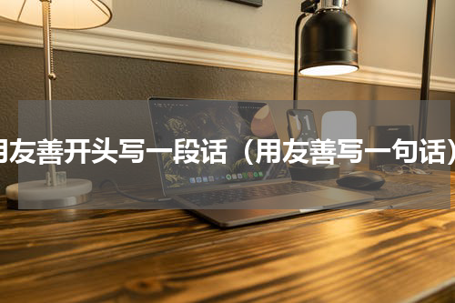用友善开头写一段话（用友善写一句话）