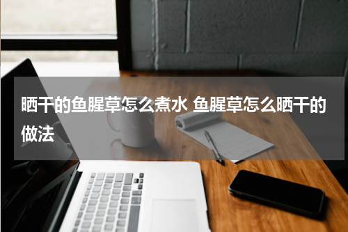 晒干的鱼腥草怎么煮水 鱼腥草怎么晒干的做法